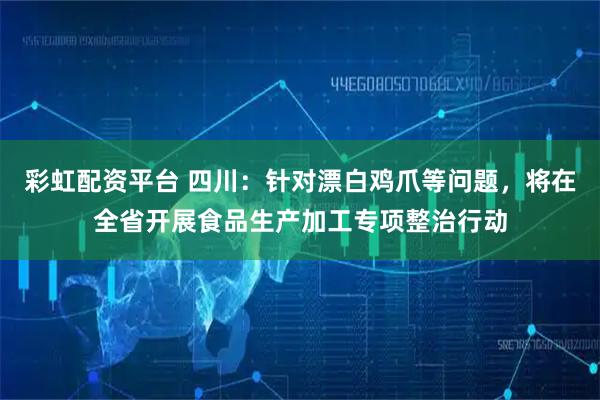 彩虹配资平台 四川：针对漂白鸡爪等问题，将在全省开展食品生产加工专项整治行动