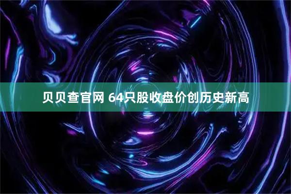 贝贝查官网 64只股收盘价创历史新高