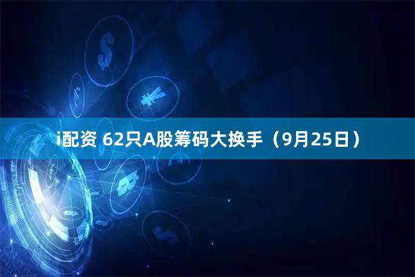 i配资 62只A股筹码大换手（9月25日）
