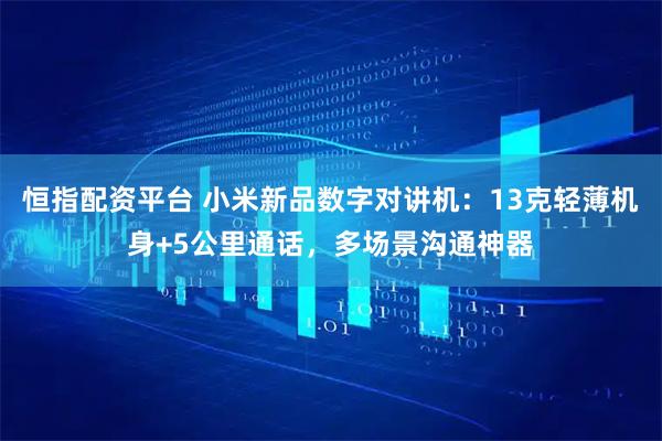 恒指配资平台 小米新品数字对讲机：13克轻薄机身+5公里通话，多场景沟通神器