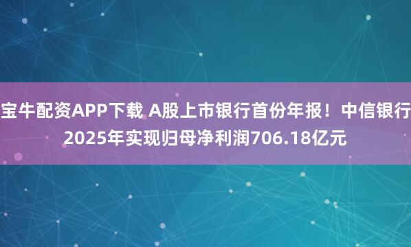宝牛配资APP下载 A股上市银行首份年报！中信银行2025年实现归母净利润706.18亿元