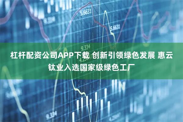 杠杆配资公司APP下载 创新引领绿色发展 惠云钛业入选国家级绿色工厂