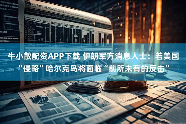 牛小散配资APP下载 伊朗军方消息人士：若美国“侵略”哈尔克岛将面临“前所未有的反击”