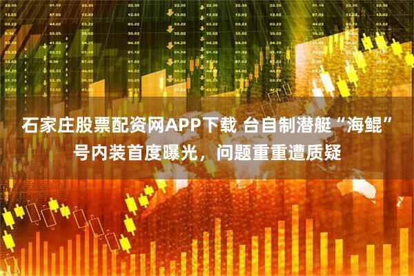 石家庄股票配资网APP下载 台自制潜艇“海鲲”号内装首度曝光，问题重重遭质疑