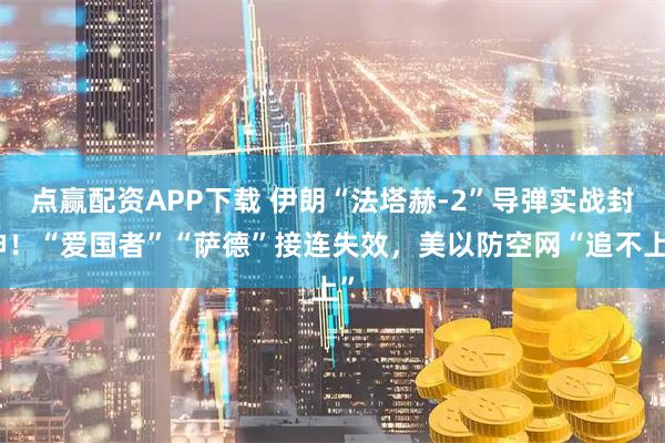 点赢配资APP下载 伊朗“法塔赫-2”导弹实战封神！“爱国者”“萨德”接连失效，美以防空网“追不上”