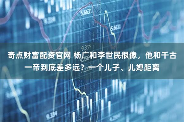 奇点财富配资官网 杨广和李世民很像，他和千古一帝到底差多远？一个儿子、儿媳距离