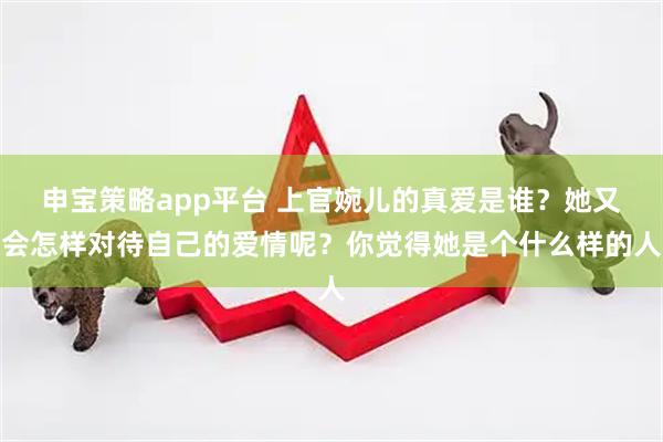 申宝策略app平台 上官婉儿的真爱是谁？她又会怎样对待自己的爱情呢？你觉得她是个什么样的人