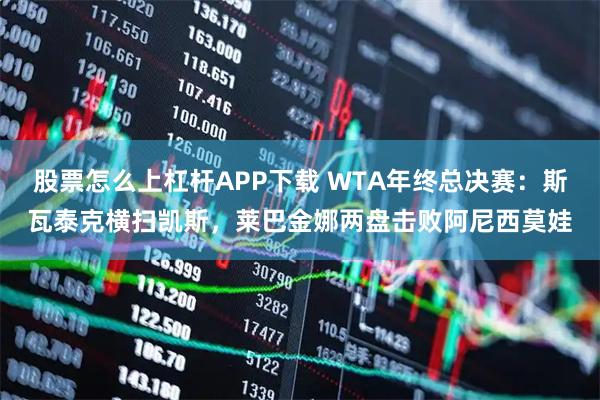 股票怎么上杠杆APP下载 WTA年终总决赛：斯瓦泰克横扫凯斯，莱巴金娜两盘击败阿尼西莫娃