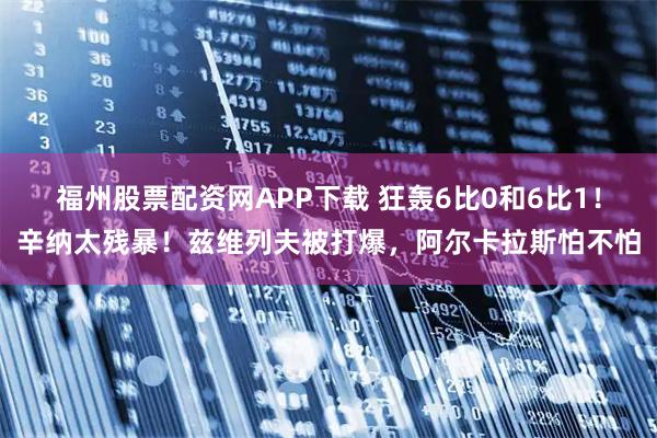 福州股票配资网APP下载 狂轰6比0和6比1！辛纳太残暴！兹维列夫被打爆，阿尔卡拉斯怕不怕