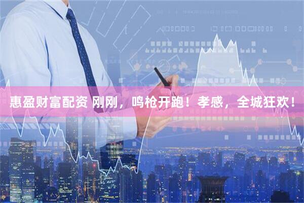 惠盈财富配资 刚刚，鸣枪开跑！孝感，全城狂欢！