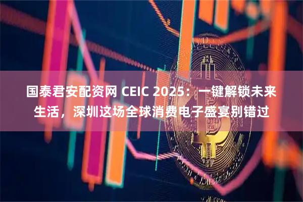 国泰君安配资网 CEIC 2025：一键解锁未来生活，深圳这场全球消费电子盛宴别错过