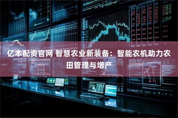 亿本配资官网 智慧农业新装备：智能农机助力农田管理与增产