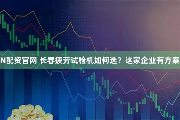N配资官网 长春疲劳试验机如何选？这家企业有方案
