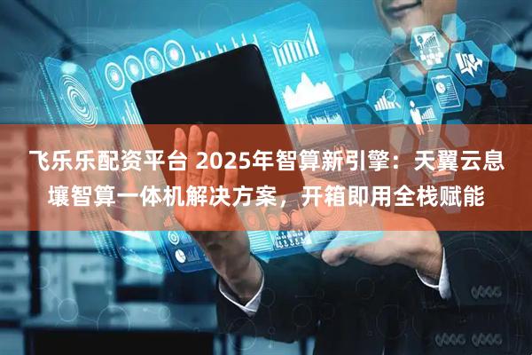 飞乐乐配资平台 2025年智算新引擎：天翼云息壤智算一体机解决方案，开箱即用全栈赋能
