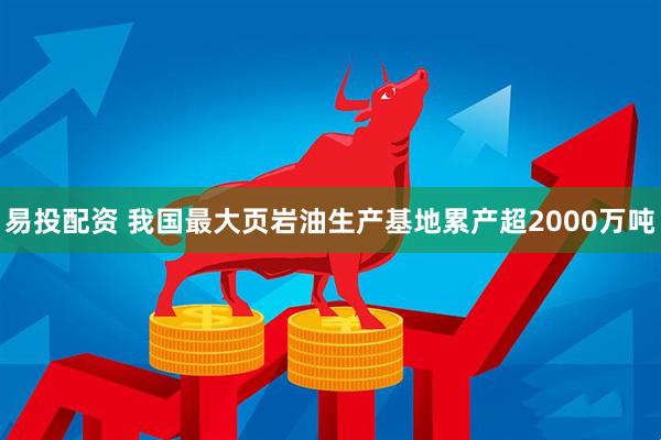 易投配资 我国最大页岩油生产基地累产超2000万吨