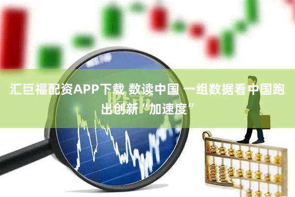 汇巨福配资APP下载 数读中国 一组数据看中国跑出创新“加速度”