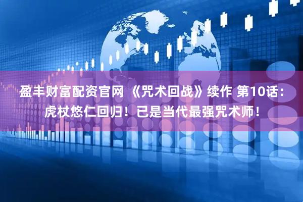 盈丰财富配资官网 《咒术回战》续作 第10话：虎杖悠仁回归！已是当代最强咒术师！