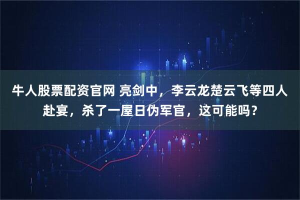 牛人股票配资官网 亮剑中，李云龙楚云飞等四人赴宴，杀了一屋日伪军官，这可能吗？