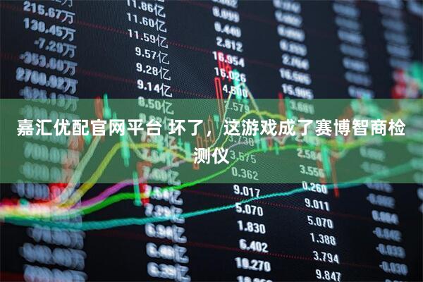 嘉汇优配官网平台 坏了，这游戏成了赛博智商检测仪