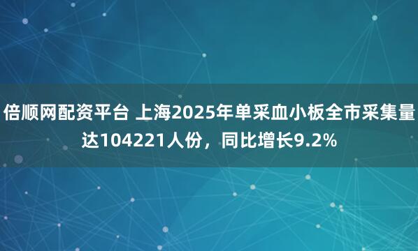 倍顺网配资平台 上海2025年单采血小板全市采集量达104221人份，同比增长9.2%