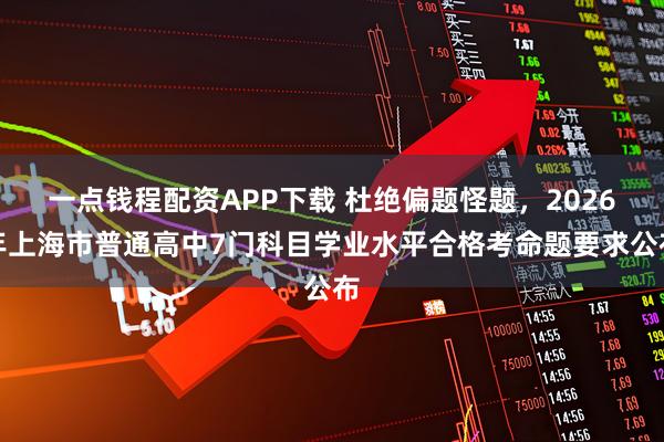 一点钱程配资APP下载 杜绝偏题怪题，2026年上海市普通高中7门科目学业水平合格考命题要求公布