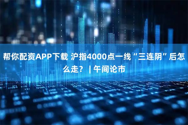 帮你配资APP下载 沪指4000点一线“三连阴”后怎么走？ | 午间论市