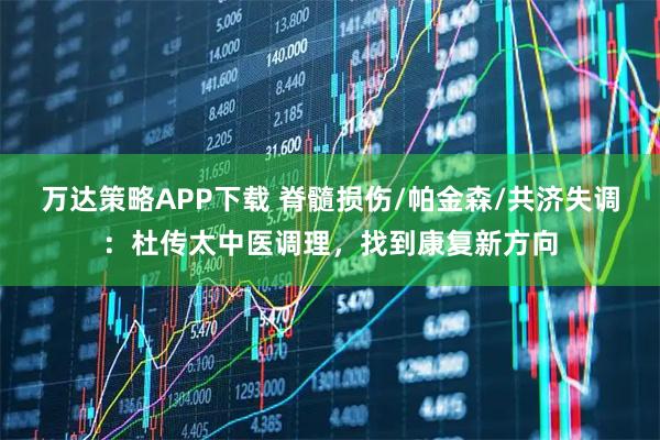万达策略APP下载 脊髓损伤/帕金森/共济失调：杜传太中医调理，找到康复新方向