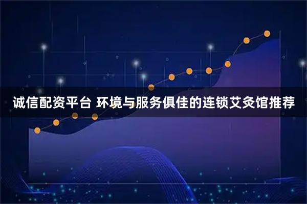 诚信配资平台 环境与服务俱佳的连锁艾灸馆推荐