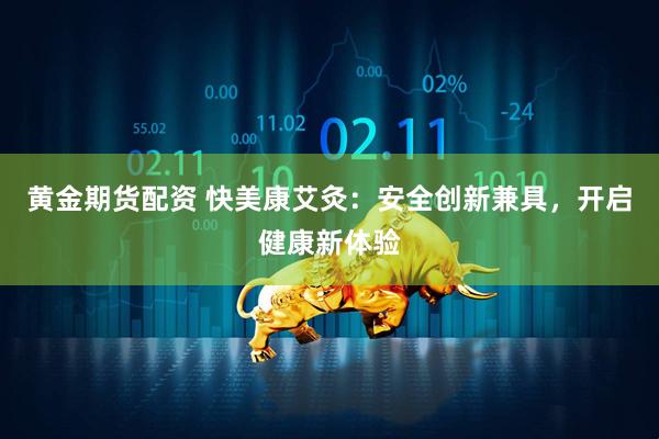 黄金期货配资 快美康艾灸：安全创新兼具，开启健康新体验