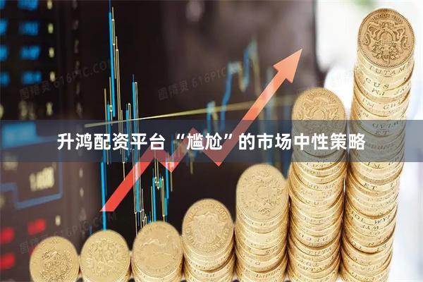 升鸿配资平台 “尴尬”的市场中性策略