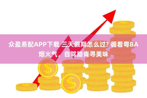众盈易配APP下载 三天假期怎么过? 循着粤BA烟火气，自驾踏青寻美味