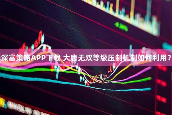 深富策略APP下载 大唐无双等级压制机制如何利用？