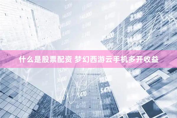 什么是股票配资 梦幻西游云手机多开收益