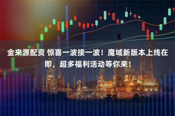 金来源配资 惊喜一波接一波！魔域新版本上线在即，超多福利活动等你来！