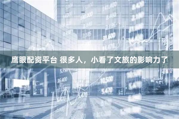 鹰眼配资平台 很多人，小看了文旅的影响力了
