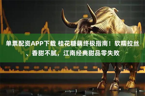 单票配资APP下载 桂花糖藕终极指南！软糯拉丝、香甜不腻，江南经典甜品零失败