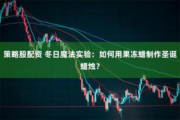 策略股配资 冬日魔法实验：如何用果冻蜡制作圣诞蜡烛？