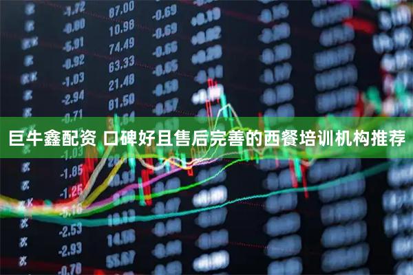 巨牛鑫配资 口碑好且售后完善的西餐培训机构推荐