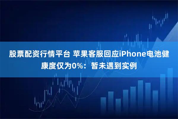 股票配资行情平台 苹果客服回应iPhone电池健康度仅为0%：暂未遇到实例