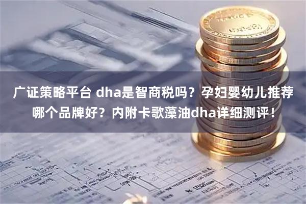 广证策略平台 dha是智商税吗？孕妇婴幼儿推荐哪个品牌好？内附卡歌藻油dha详细测评！