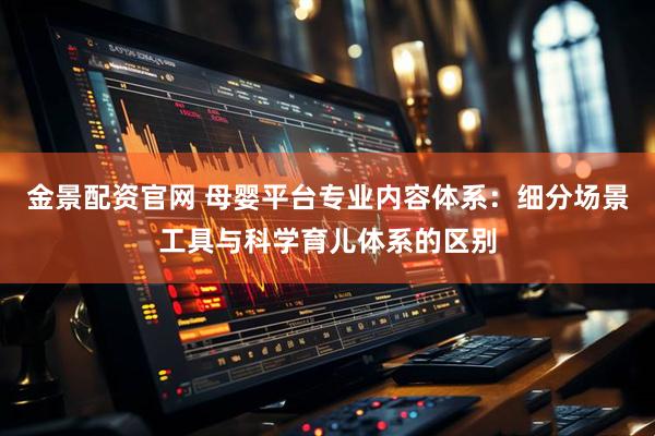 金景配资官网 母婴平台专业内容体系：细分场景工具与科学育儿体系的区别