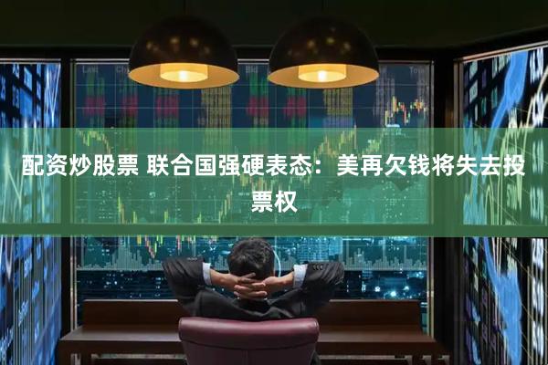 配资炒股票 联合国强硬表态：美再欠钱将失去投票权