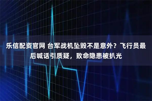 乐信配资官网 台军战机坠毁不是意外？飞行员最后喊话引质疑，致命隐患被扒光