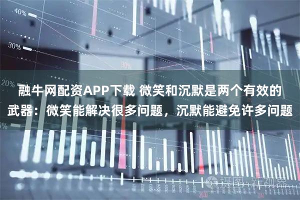 融牛网配资APP下载 微笑和沉默是两个有效的武器：微笑能解决很多问题，沉默能避免许多问题