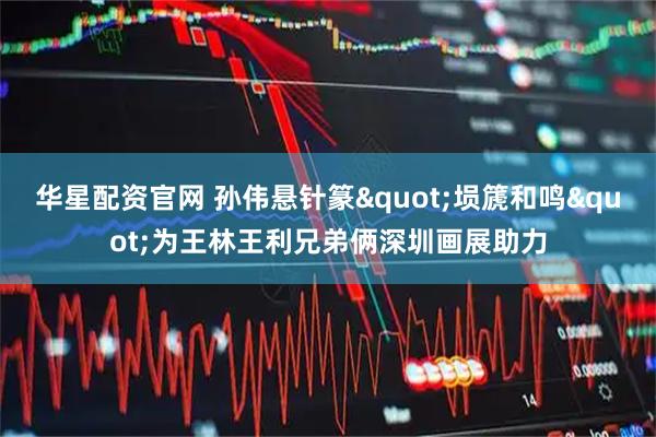 华星配资官网 孙伟悬针篆"埙篪和鸣"为王林王利兄弟俩深圳画展助力