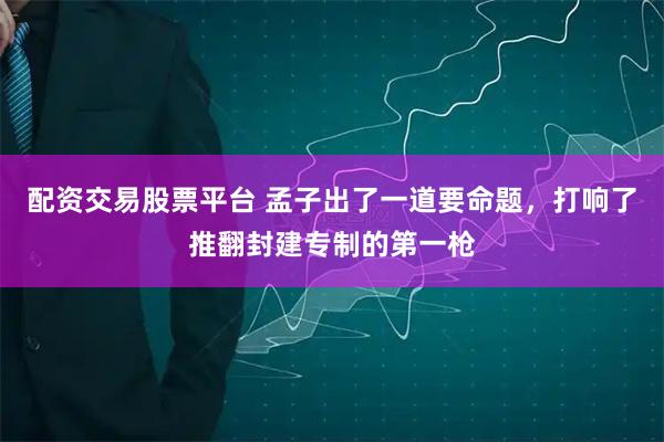配资交易股票平台 孟子出了一道要命题，打响了推翻封建专制的第一枪