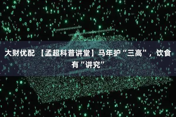 大财优配 【孟超科普讲堂】马年护“三高”，饮食有“讲究”
