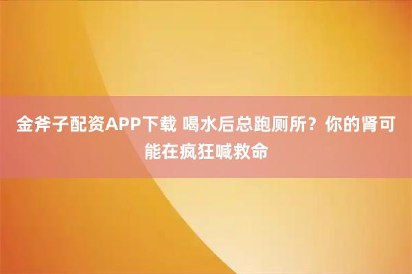 金斧子配资APP下载 喝水后总跑厕所？你的肾可能在疯狂喊救命