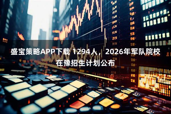 盛宝策略APP下载 1294人，2026年军队院校在豫招生计划公布