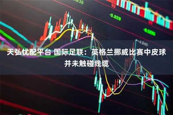 天弘忧配平台 国际足联：英格兰挪威比赛中皮球并未触碰线缆